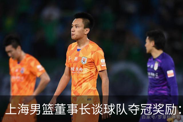 上海男篮董事长谈球队夺冠奖励：在联盟规定的范围内一分不少
